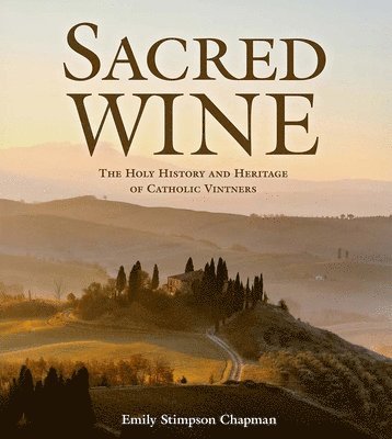 Emily Stimpson Chapman - Sacred Wine: The Holy History and Heritage of Catholic Vintners, Inbunden