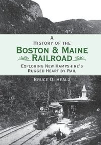 bokomslag A History of the Boston & Maine Railroad: Exploring New Hampshire's Rugged Heart by Rail
