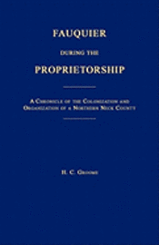 Fauquier During the Proprietorship [Virginia]: A Chronicle of the Colonization and Organization of a Northen Neck County 1