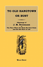 bokomslag To Old Hangtown or Bust: Pilgrimage of J. M. Studebaker to the Place Where He Made His First Stake and Got His Start in Life.