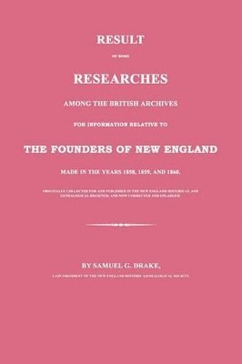 Result of Some Researches Among the British Archives for Information Relative to the Founders of New England: Made in the Years 1858, 1859 and 1860 1