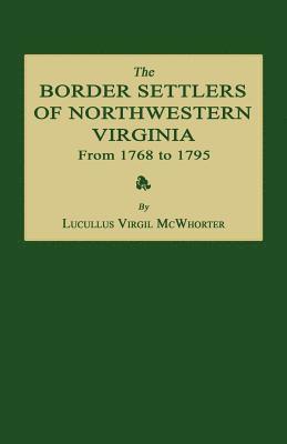 The Border Settlers of Northwestern Virginia from 1768 to 1795: Embracing the Life of Jesse Hughes and Other Noted Scouts of the Great Woods of the Tr 1