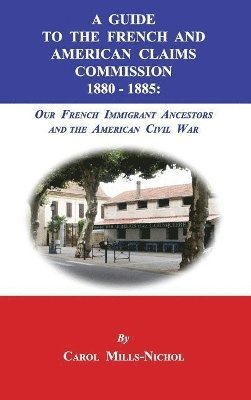 A Guide to the French and American Claims Commission 1880-1885: Our French Immigrant Ancestors and the American Civil War 1