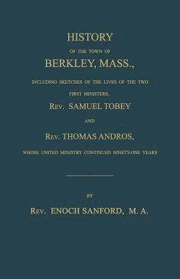 History of the town of Berkley, Mass., including sketches of the lives of the two first ministers, Rev. Samuel Tobey, and Rev. Thomas Andros, whose united ministry continued ninety-one years 1