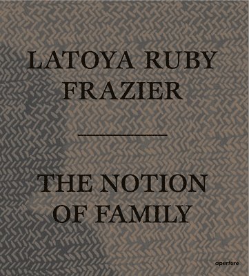 LaToya Ruby Frazier: The Notion of Family, Häftad