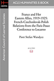 France and Her Eastern Allies, 1919-1925: French-Czechoslovak-Polish Relations from the Paris Peace Conference to Locarno 1