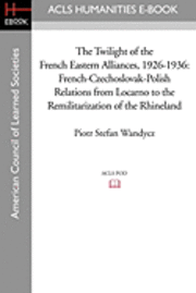 bokomslag The Twilight of the French Eastern Alliances, 1926-1936: French-Czechoslovak-Polish Relations from Locarno to the Remilitarization of the Rhineland