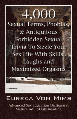 4,000 Sexual Terms, Phobias & Antiquitous Forbidden Sexual Trivia To Sizzle Your Sex Life With Skills, Laughs, and Maximized Orgasms! Advanced Sex Education Dictionary 1