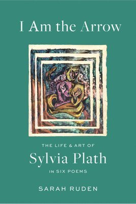 Sarah Ruden, Sylvia Plath - I Am the Arrow: The Life and Art of Sylvia Plath in Six Poems, Inbunden