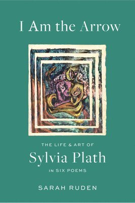 bokomslag I Am the Arrow: The Life and Art of Sylvia Plath in Six Poems