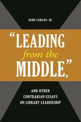 John Lubans Jr., John Lubans - "Leading from the Middle," and Other Contrarian Essays on Library Leadership, Häftad
