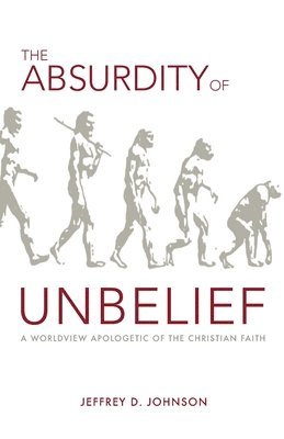 Jeffrey Johnson - The Absurdity of Unbelief: A Worldview Apologetic of the Christian Faith, Häftad