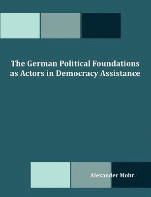 bokomslag The German Political Foundations as Actors in Democracy Assistance