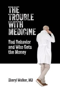 bokomslag The Trouble with Medicine: Bad Behavior and Who Gets the Money