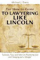 The How-to Guide to Lawyering like Lincoln &quot;Lessons, Tips, and Tales on Practicing Law and Hanging out a Shingle&quot; 1