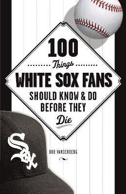 100 Things White Sox Fans Should Know & Do Before They Die 1