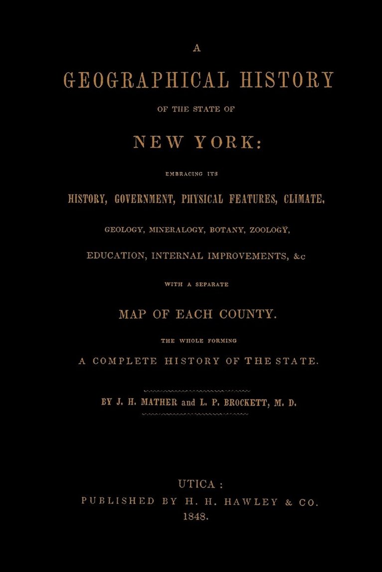 Geographical History of the State of New York, (1848) Embracing Its History, Government, Physical Features, Climate, Geology, Mineralogy, Botany, Zoology, Education, Internal Improvements, &c.; with a Separate Map of Each County. The Whole Forming a Com