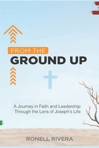 bokomslag From the Ground Up: A Journey in Faith and Leadership Through the Lens of Joseph's Life