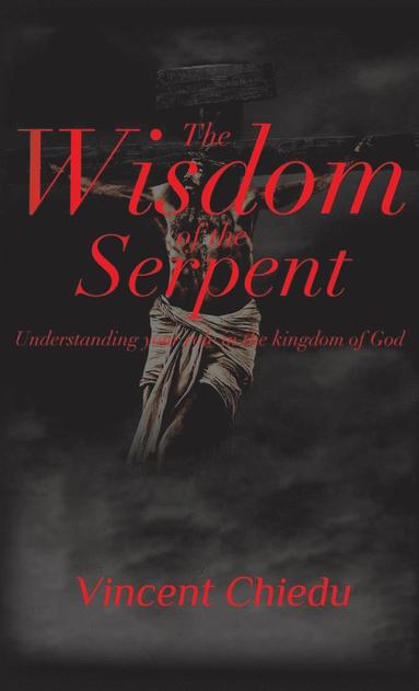 Vincent Chiedu - Wisdom of the Serpent - Understanding Your Role in the Kingdom of God, Inbunden