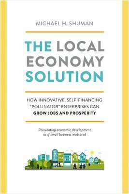 Michael Shuman - The Local Economy Solution: How Innovative, Self-Financing Pollinator Enterprises Can Grow Jobs and Prosperity, Häftad