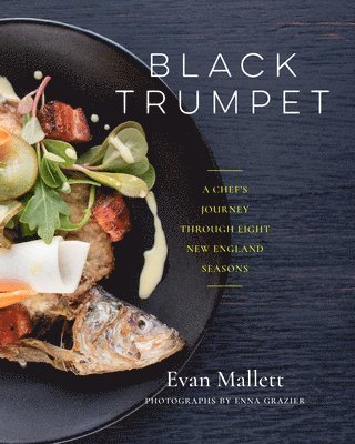 Evan Mallett - Black Trumpet: A Chef's Journey Through Eight New England Seasons, Inbunden