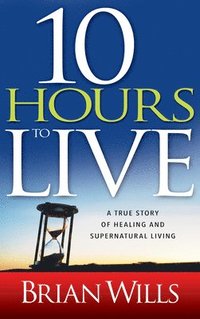 bokomslag 10 Hours to Live: A True Story of Healing and Supernatural Living