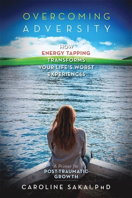 Overcoming Adversity: How Energy Tapping Transforms Your Life's Worst Experiences: A Primer for Post-Traumatic Growth