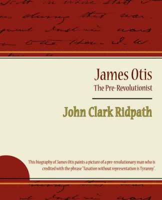James Otis - The Pre-Revolutionist - John Clark Ridpath 1