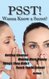 bokomslag PSST!! Wanna Know a Secret? Getting Smarter, Making More Money Things They Didn't Teach You in School