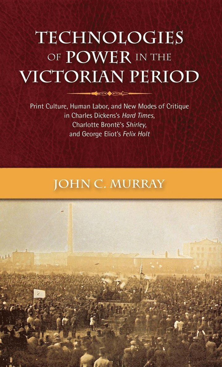 Technologies of Power in the Victorian Period Print Culture, Human Labor, and New Modes of Critique in Charles Dickens's Hard Times, Charlotte Bront's 1