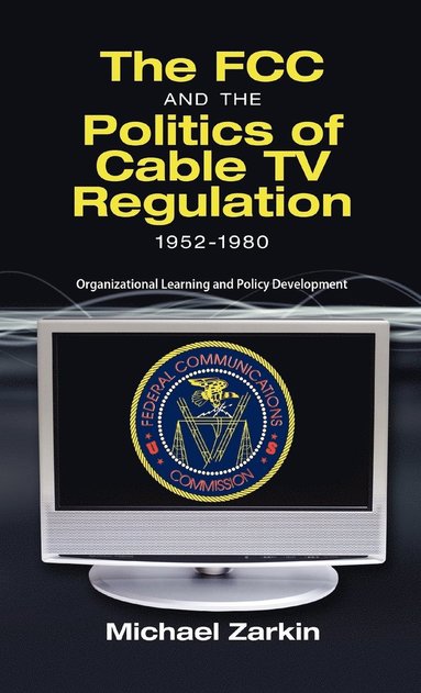 bokomslag The FCC and the Politics of Cable TV Regulation, 1952-1980