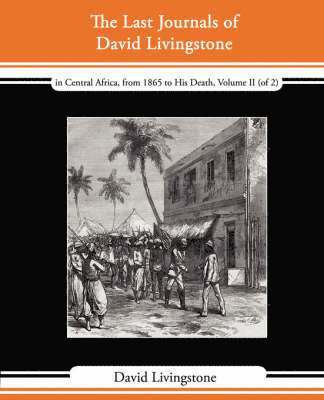 bokomslag Last Journals of David Livingstone - In Central Africa, from 1865 to His Death, Volume II (of 2), 1869-1873 Continued by a Narrative of His Last M