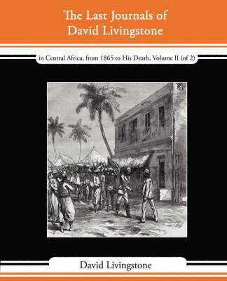 The Last Journals of David Livingstone - In Central Africa, from 1865 to His Death, Volume II (of 2), 1869-1873 Continued by a Narrative of His Last M 1