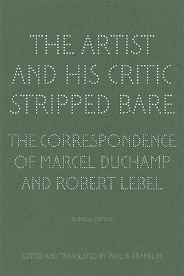 The Artist and His Critic Stripped Bare - The Correspondence of Marcel Duchamp and Robert Lebel 1