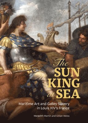 Meredith Martin, Gillian Weiss - Sun King at Sea - Maritime Art and Galley Slavery in Louis XIV's France, Inbunden