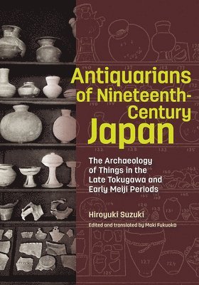 Antiquarians of Nineteenth-Century Japan - The Archaeology of Things in the Late Tokugawa and Early Meiji Periods 1