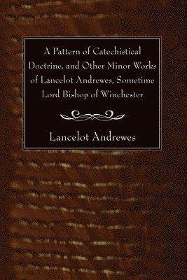 bokomslag Pattern of Catechistical Doctrine, and Other Minor Works of Lancelot Andrewes, Sometime Lord Bishop of Winchester