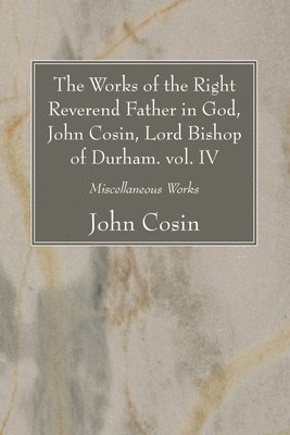 The Works of the Right Reverend Father in God, John Cosin, Lord Bishop of Durham. vol. IV 1