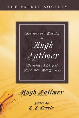 Sermons and Remains of Hugh Latimer, Sometime Bishop of Worcester, Martyr, 1555 1