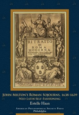 John Milton's Roman Sojourns, 1638-1639: Neo-Latin Self-Fashioning, Transactions, American Philosophical Society (Vol. 109, Part 4) 1