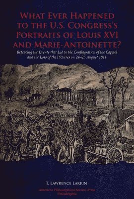 What Ever Happened to the U.S. Congress's Portraits of Louis XVI and Marie-Antoinette?: Retracing the Events That Led to the Conflagration of the Capi 1