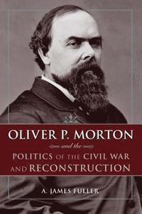 bokomslag Oliver P. Morton and the Politics of the Civil War and Reconstruction