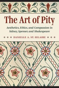 bokomslag The Art of Pity: Aesthetics, Ethics, and Compassion in Sidney, Spenser, and Shakespeare