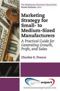 bokomslag Marketing Strategy for Small-to Medium-Sized Manufacturers: A Practical Guide for Generating Growth, Profit, and Sales