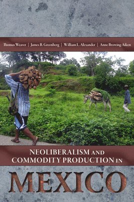 Thomas Weaver, James B. Greenberg, William L. Alexander, Anne Browning-Aiken - Neoliberalism and Commodity Production in Mexico, Inbunden