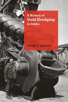 Clark C. Spence - History of Gold Dredging in Idaho, Inbunden