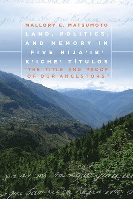 Mallory Matsumoto - Land, Politics, and Memory in Five Nija'ib' K'iche' Títulos, Häftad