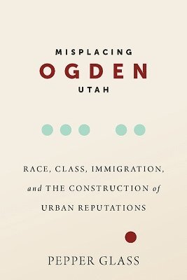 bokomslag Misplacing Ogden, Utah: Race, Class, Immigration, and the Construction of Urban Reputations