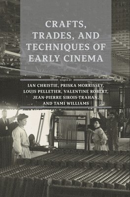 Ian Christie, Priska Morrissey, Louis Pelletier, Valentine Robert, Jean-Pierre Sirois-Trahan, Tami Williams - Crafts, Trades, and Techniques of Early Cinema, Häftad