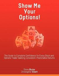 bokomslag Show Me Your Options! the Guide to Complete Confidence for Every Stock and Options Trader Seeking Consistent, Predictable Returns